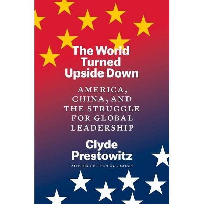 The World Turned Upside Down - by  Clyde Prestowitz (Hardcover)