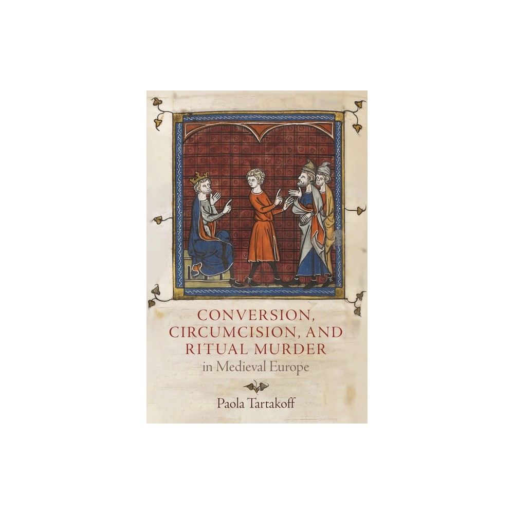 Conversion, Circumcision, and Ritual Murder in Medieval Europe - (Middle Ages) by Paola Tartakoff (Hardcover)