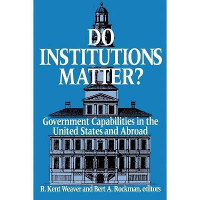 Do Institutions Matter? Government Capabilities in the United States and Abroad - by  R Kent Weaver & Bert A Rockman (Paperback)