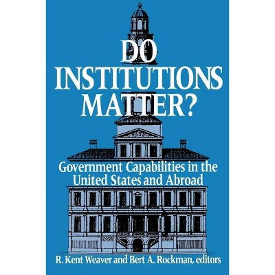 Do Institutions Matter? Government Capabilities in the United States and Abroad - by  R Kent Weaver & Bert A Rockman (Paperback)