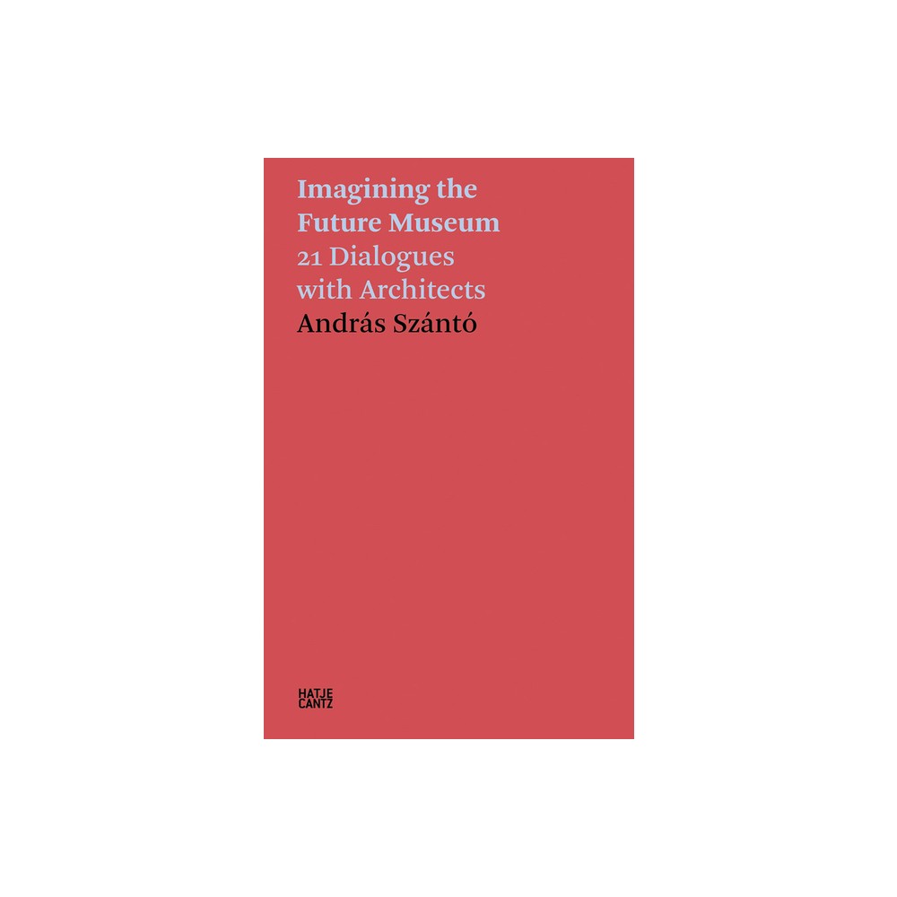 Imagining the Future Museum: 21 Dialogues with Architects - by Andras Szanto (Paperback)