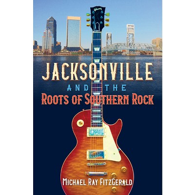 Jacksonville and the Roots of Southern Rock - by  Michael Ray Fitzgerald (Paperback)