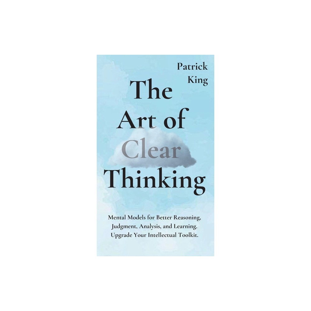 The Art of Clear Thinking - by Patrick King (Hardcover)