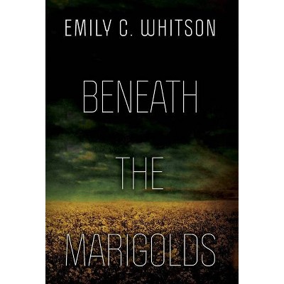 Beneath the Marigolds - by  Emily C Whitson (Hardcover)