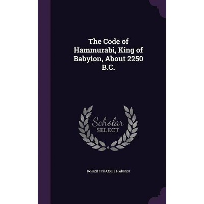 The Code of Hammurabi, King of Babylon, about 2250 B.C. - by  Robert Francis Harper (Hardcover)