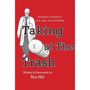 Taking Out The Trash-Everyday Stories of Life, Loss, and Laughter - by  Ros Hill (Paperback) - 1 of 1
