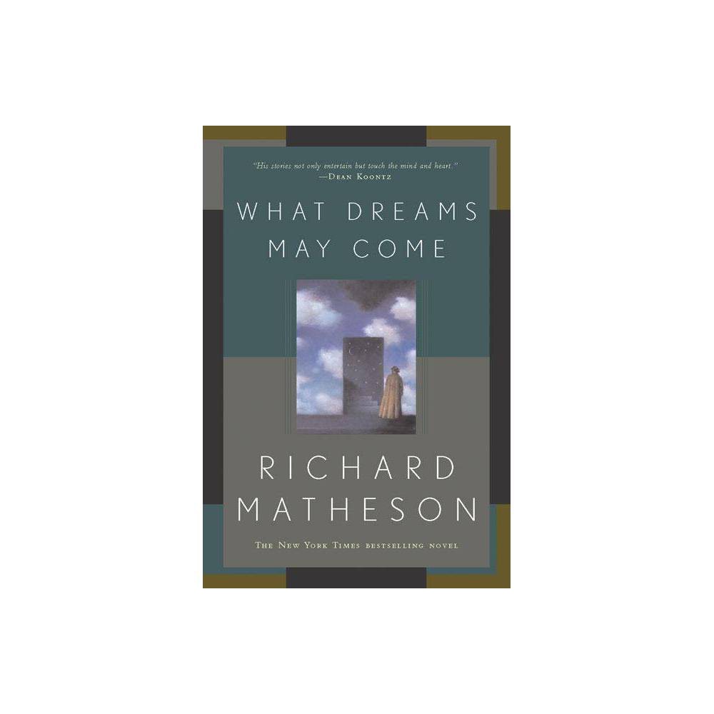 What Dreams May Come - by Richard Matheson (Paperback) About the Book Matheson's powerful tale of life--and love--after death was the basis for the lavish 1998 Oscar(-winning film starring Robin Williams. Book Synopsis The New York Times bestseller A LOVE THAT TRANSCENDS HEAVEN AND HELL What happens to us after we die? Chris Nielsen had no idea, until an unexpected accident cut his life short, separating him from his beloved wife, Annie. Now Chris must discover the true nature of life after death. But even Heaven is not complete without Annie, and when tragedy threatens to divide them forever, Chris risks his very soul to save Annie from an eternity of despair. Richard Matheson's powerful tale of life---and love---after death was the basis for the Oscar-winning film starring Robin Williams. Review Quotes  Richard Matheson is worth our time, attention, and great affection.  --Ray Bradbury About the Author Richard Matheson (1926-2013) was The New York Times bestselling author of I Am Legend, Hell House, Somewhere in Time, The Incredible Shrinking Man, Now You See It..., and What Dreams May Come, among others. He was named a Grand Master of Horror by the World Horror Convention, and received the Bram Stoker Award for Lifetime Achievement. He has also won the Edgar, the Spur, and the Writer's Guild awards. In 2010, he was inducted into the Science Fiction Hall of Fame. In addition to his novels Matheson wrote several screenplays for movies and TV, including several Twilight Zone episodes.