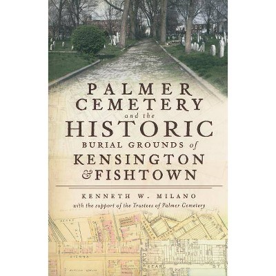 Palmer Cemetery and the Historic Burial Grounds of Kensington & Fishtown - by  Kenneth W Milano (Paperback)