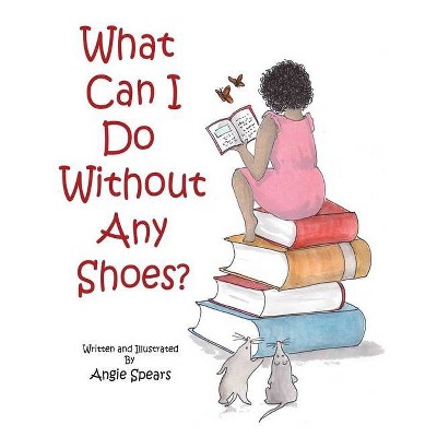 What Can I Do Without Any Shoes? - by  Angie Spears (Hardcover)