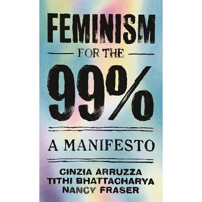 Feminism for the 99% - by  Cinzia Arruzza & Tithi Bhattacharya & Nancy Fraser (Paperback)