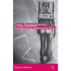 Travel, Humanitarianism, and Becoming American in Africa - by  K Mathers (Hardcover) - 1 of 1