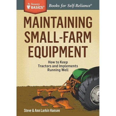 Maintaining Small-Farm Equipment - (Storey Basics) by  Steve Hansen & Ann Larkin Hansen (Paperback)