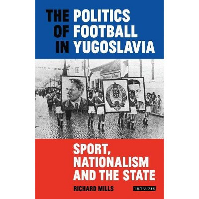 The Politics of Football in Yugoslavia - (International Library of Twentieth Century History) by  Richard Mills (Paperback)