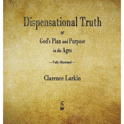 Dispensational Truth or God's Plan and Purpose in the Ages - by  Clarence Larkin (Hardcover)