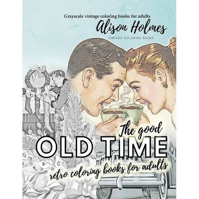 The good OLD TIME retro coloring books for adults - Grayscale vintage coloring books for adults - by  Alison Holmes (Paperback)