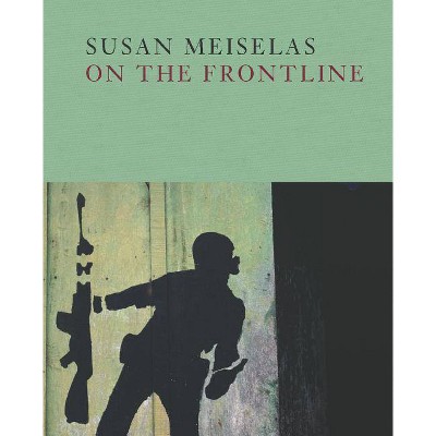 Susan Meiselas: On the Frontline - by  Susan Meiselas & Mark Holborn (Hardcover)