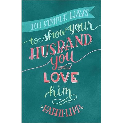 101 Simple Ways to Show Your Husband You Love Him - by  Kathi Lipp (Paperback)