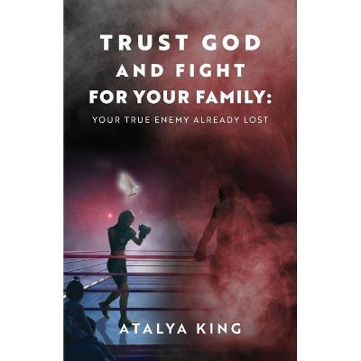 Trust God and Fight for Your Family - by  Atalya King (Paperback)