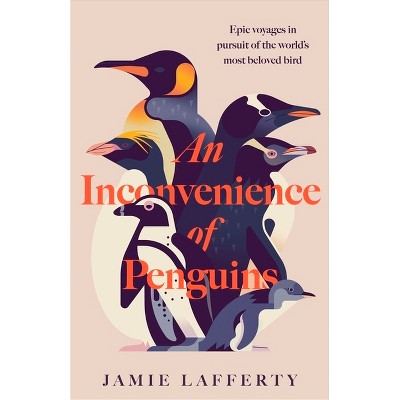 An Inconvenience of Penguins: Epic Voyages in Pursuit of the World's Most Beloved Bird - by  Jamie Lafferty (Hardcover)