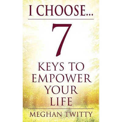 I Choose... 7 Keys to Empower Your Life - by  Meghan Twitty (Paperback)