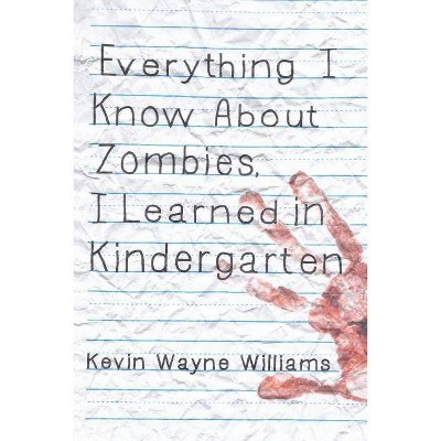 Everything I Know about Zombies, I Learned in Kindergarten - by  Kevin Wayne Williams (Paperback)