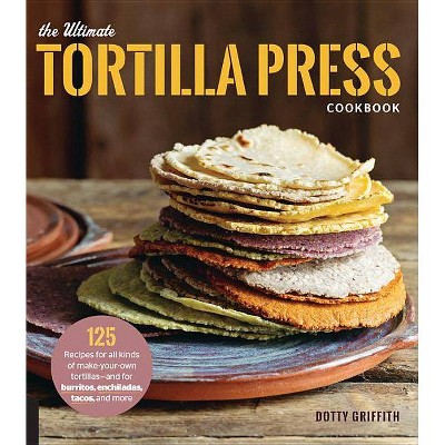 The Ultimate Tortilla Press Cookbook - by  Dotty Griffith (Paperback)