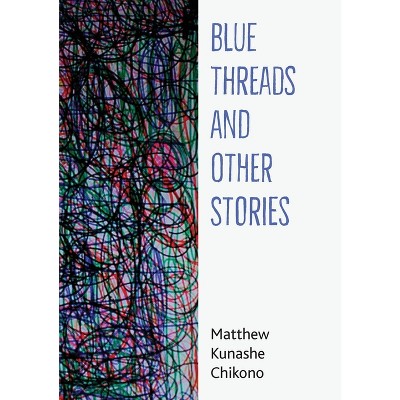 Blue Threads and Other Stories - by  Matthew Kunashe Chikono (Paperback)