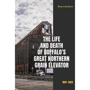 The Life and Death of Buffalo's Great Northern Grain Elevator - (Excelsior Editions) by  Bruce Jackson (Paperback) - 1 of 1