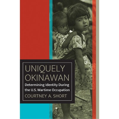 Uniquely Okinawan - (World War II: The Global, Human, and Ethical Dimension) by  Courtney A Short (Paperback)