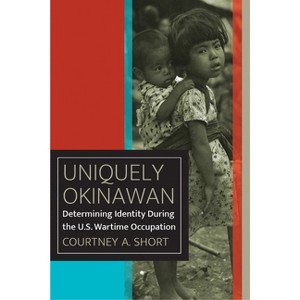 Uniquely Okinawan - (World War II: The Global, Human, and Ethical Dimension) by  Courtney A Short (Paperback) - 1 of 1