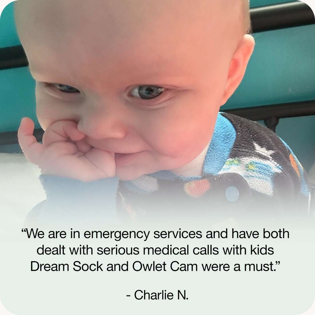 “We are in emergency services and have bothdealt with serious medical calls with kidsDream Sock and Owlet Cam were a must.”
- Charlie N.