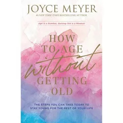 How to Age Without Getting Old - by Joyce Meyer