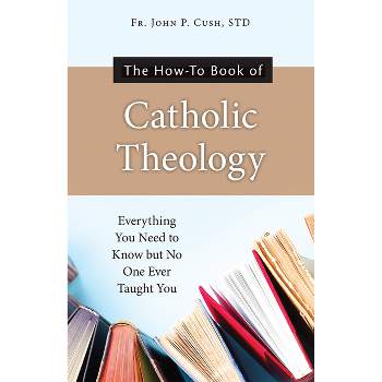 The How-To Book of Catholic Theology - by  Fr John P Cush S T D (Paperback)