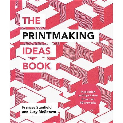 The Printmaking Ideas Book - by  Frances Stanfield & Lucy McGeown (Paperback)