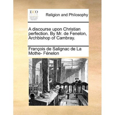 A discourse upon Christian perfection. By Mr. de Fenelon, Archbishop of Cambray. - by  François de Salignac de la Mo Fénelon (Paperback)