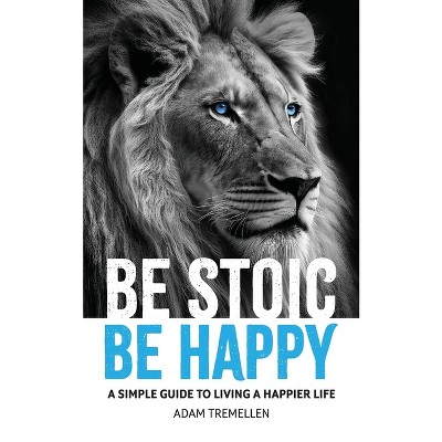 Be Stoic, Be Happy - by  Adam Tremellen (Paperback)