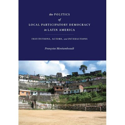 The Politics of Local Participatory Democracy in Latin America - by  Françoise Montambeault (Hardcover)