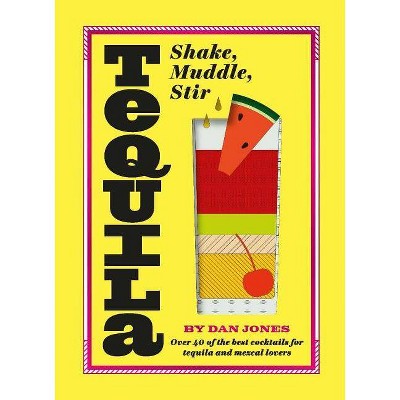 Tequila: Shake, Muddle, Stir - by  Dan Jones (Hardcover)