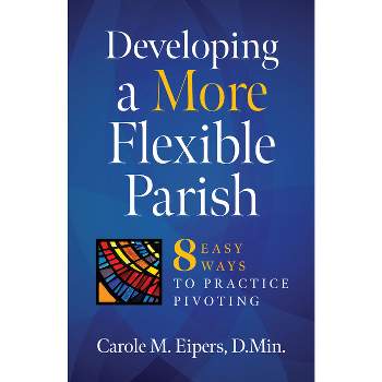 Developing a More Flexible Parish: 8 Easy Ways to Practice Pivoting - by  Carole M Eipers (Paperback)