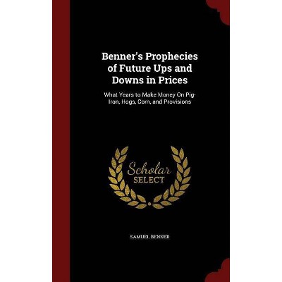 Benner's Prophecies of Future Ups and Downs in Prices - by  Samuel Benner (Hardcover)