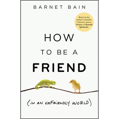 How to Be a Friend (in an Unfriendly World) - by  Barnet Bain (Hardcover)