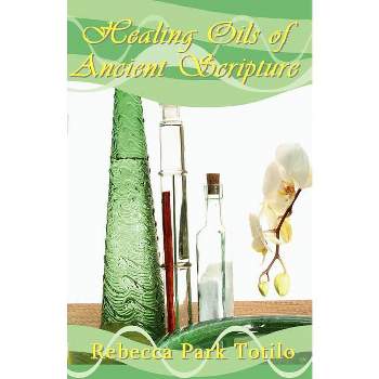 Healing Oils of Ancient Scripture - by  Rebecca Park Totilo (Paperback)
