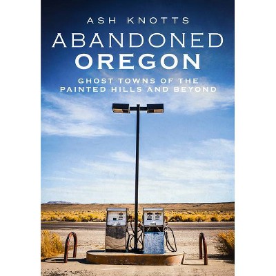 Abandoned Oregon - (America Through Time) by  Ash Knotts (Paperback)