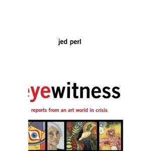 Eyewitness: Reports from an Art World in Crisis - by  Jed Perl (Hardcover) - 1 of 1