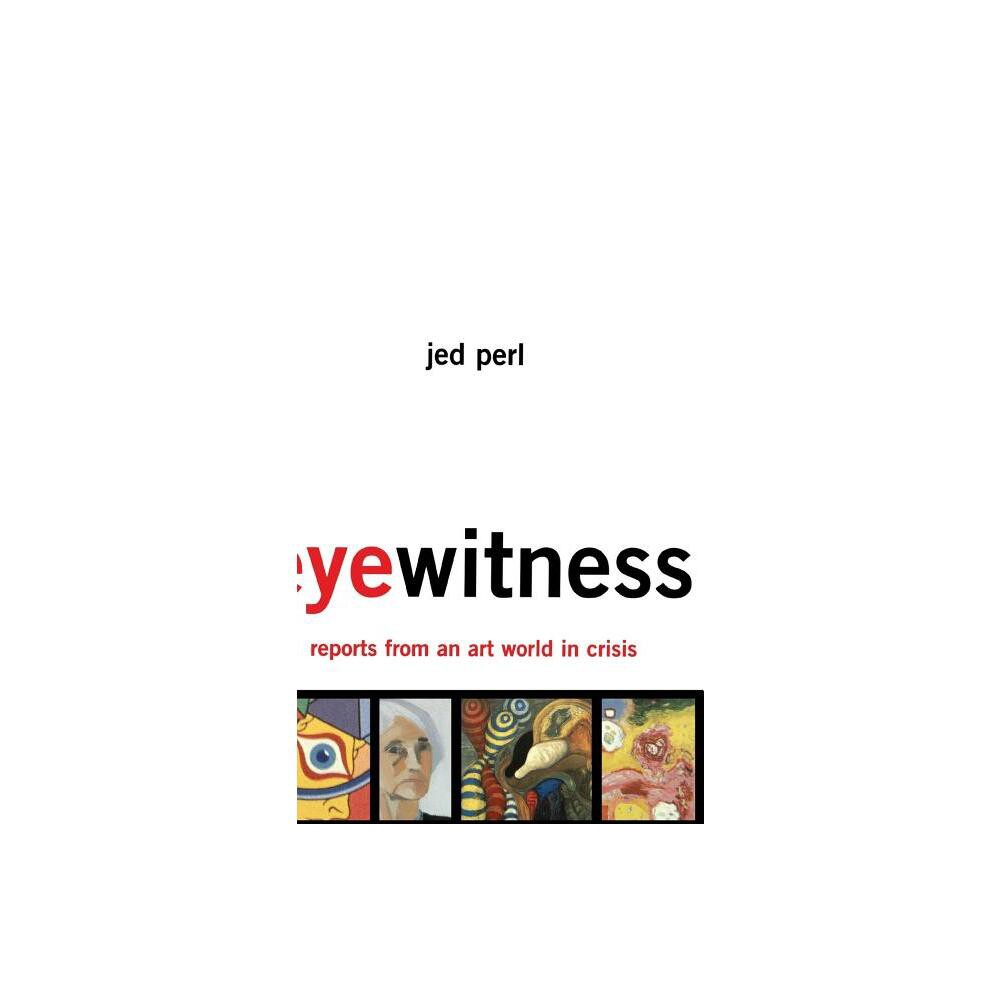 Eyewitness: Reports from an Art World in Crisis - by Jed Perl (Hardcover)