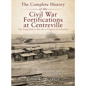 The Complete History of the Civil War Fortifications at Centreville - by  John C Carter (Hardcover) - 1 of 1