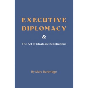 Executive Diplomacy and the Art of Strategic Negotiations - by  Marc Burbridge (Paperback) - 1 of 1