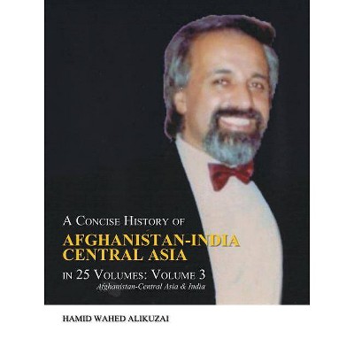 A Concise History of Afghanistan-India Central Asia in 25 Volumes - by  Hamid Wahed Alikuzai (Paperback)