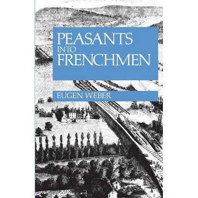 Peasants Into Frenchmen - by  Eugen Weber (Paperback)