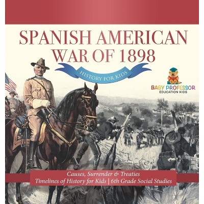 Spanish American War of 1898 - History for Kids - Causes, Surrender & Treaties Timelines of History for Kids 6th Grade Social Studies - (Hardcover)